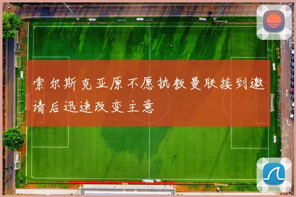 索尔斯克亚原不愿执教曼联接到邀请后迅速改变主意