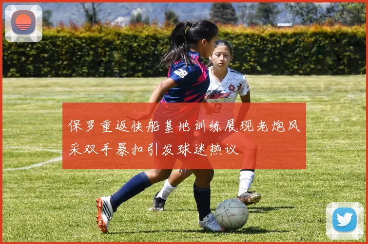 保罗重返快船基地训练展现老炮风采双手暴扣引发球迷热议