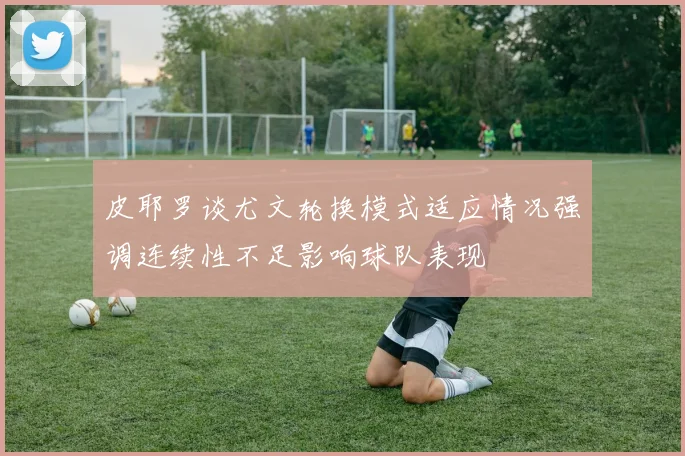 皮耶罗谈尤文轮换模式适应情况强调连续性不足影响球队表现