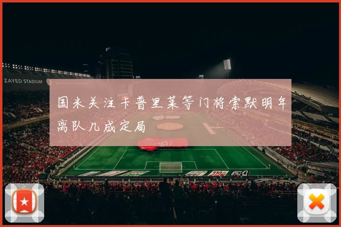 国米关注卡普里莱等门将索默明年离队几成定局