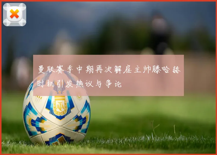 曼联赛季中期再次解雇主帅滕哈赫时机引发热议与争论