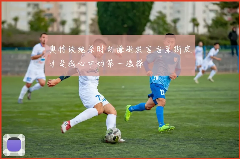 奥特谈绝杀时刻谦逊发言吉莱斯皮才是我心中的第一选择