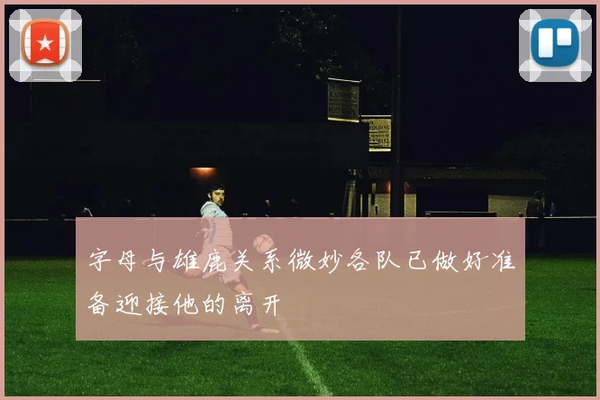 字母与雄鹿关系微妙各队已做好准备迎接他的离开
