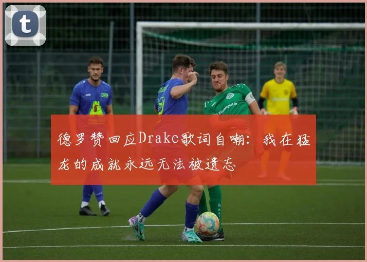 德罗赞回应Drake歌词自嘲：我在猛龙的成就永远无法被遗忘
