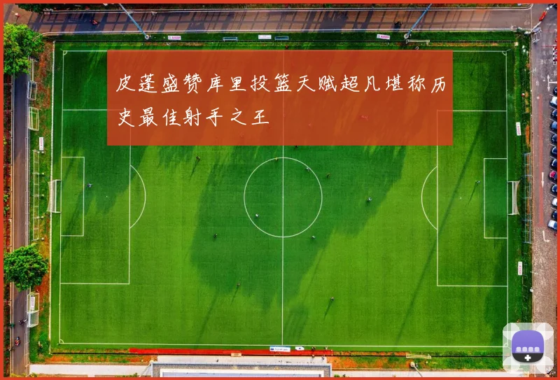 皮蓬盛赞库里投篮天赋超凡堪称历史最佳射手之王