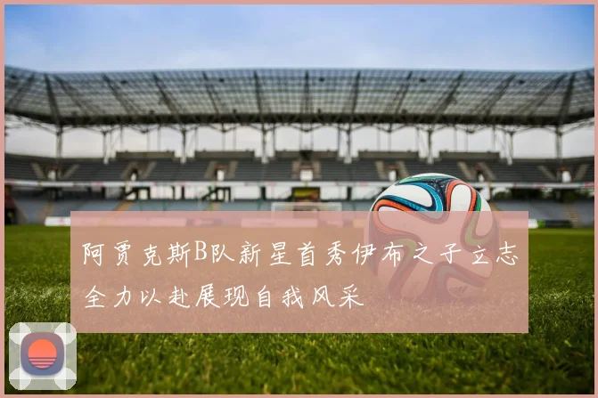 阿贾克斯B队新星首秀伊布之子立志全力以赴展现自我风采