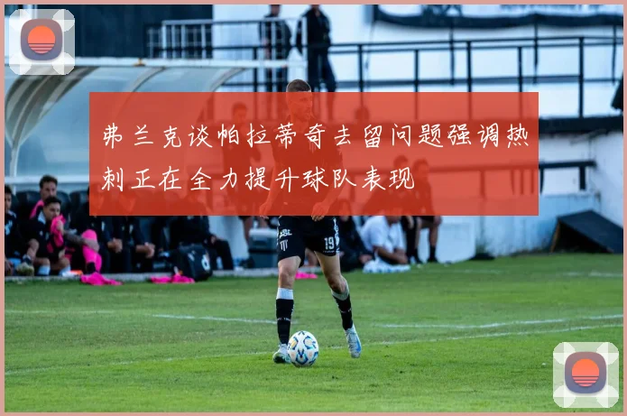 弗兰克谈帕拉蒂奇去留问题强调热刺正在全力提升球队表现