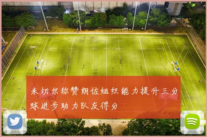米切尔称赞朗佐组织能力提升三分球进步助力队友得分