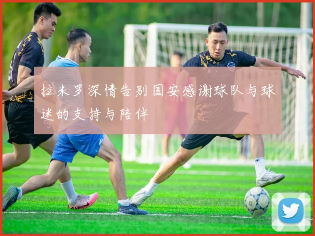 拉米罗深情告别国安感谢球队与球迷的支持与陪伴