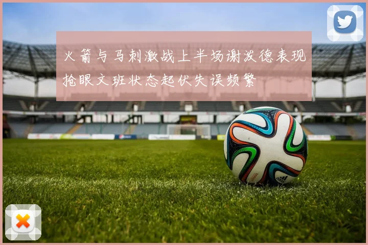 火箭与马刺激战上半场谢泼德表现抢眼文班状态起伏失误频繁