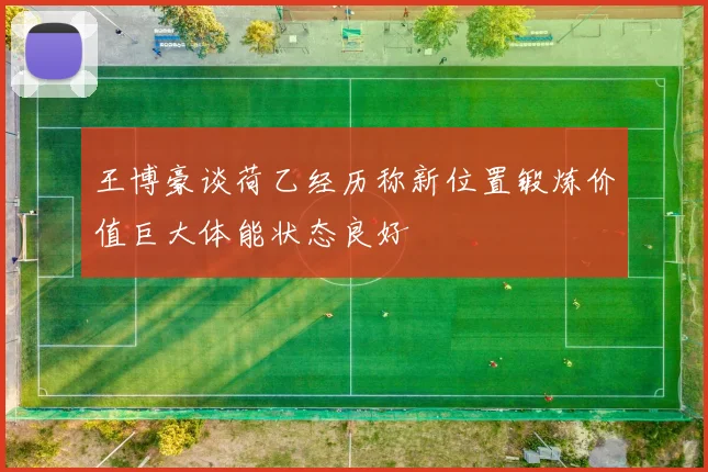 王博豪谈荷乙经历称新位置锻炼价值巨大体能状态良好