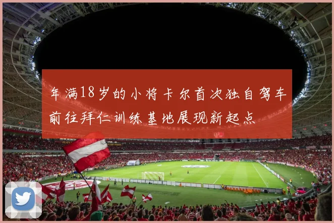 年满18岁的小将卡尔首次独自驾车前往拜仁训练基地展现新起点
