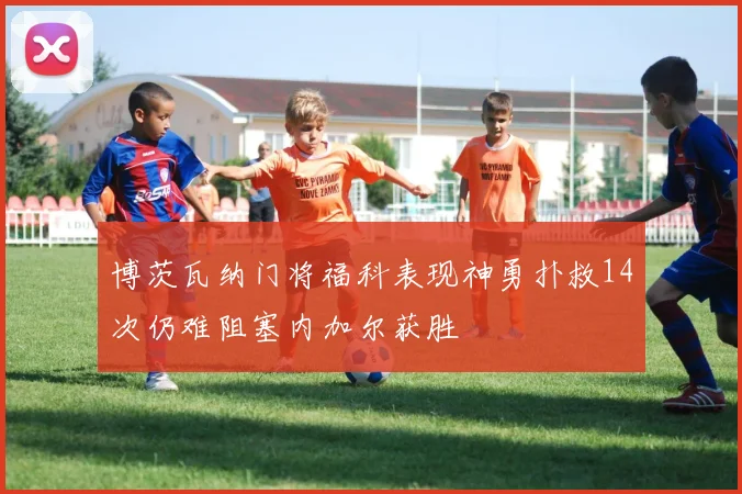 博茨瓦纳门将福科表现神勇扑救14次仍难阻塞内加尔获胜