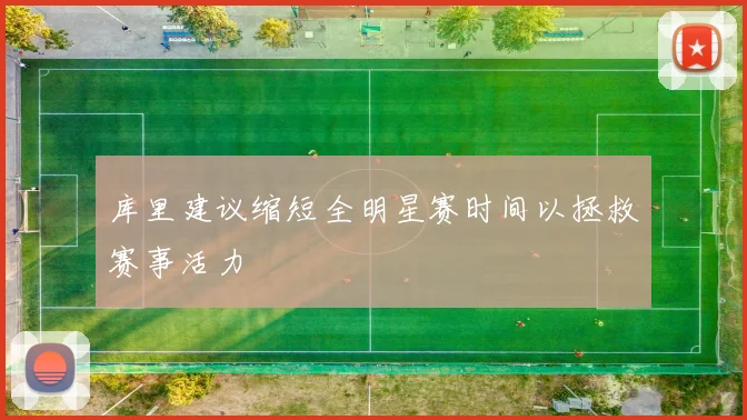 库里建议缩短全明星赛时间以拯救赛事活力