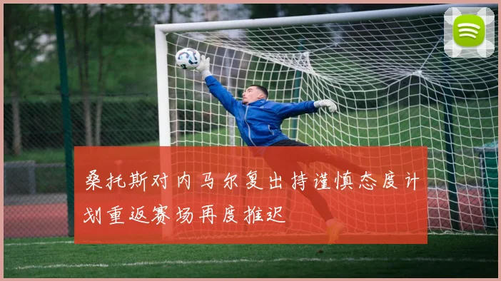 桑托斯对内马尔复出持谨慎态度计划重返赛场再度推迟