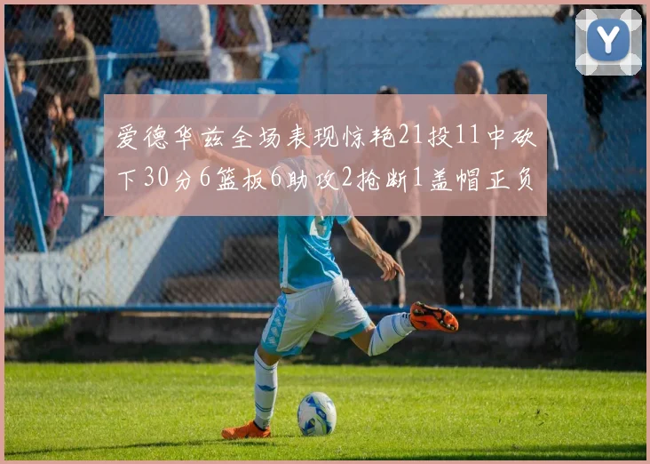爱德华兹全场表现惊艳21投11中砍下30分6篮板6助攻2抢断1盖帽正负值高达22
