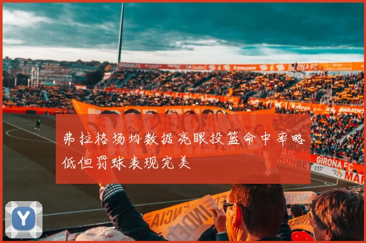 弗拉格场均数据亮眼投篮命中率略低但罚球表现完美