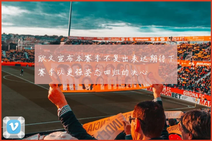 欧文宣布本赛季不复出表达期待下赛季以更强姿态回归的决心