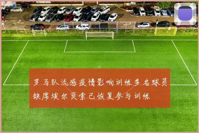 罗马队流感疫情影响训练多名球员缺席埃尔莫索已恢复参与训练