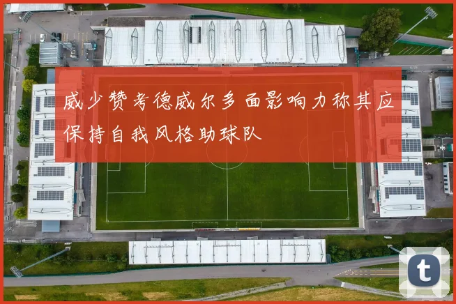 威少赞考德威尔多面影响力称其应保持自我风格助球队