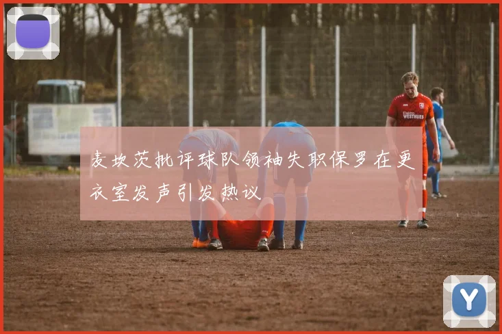 麦坎茨批评球队领袖失职保罗在更衣室发声引发热议