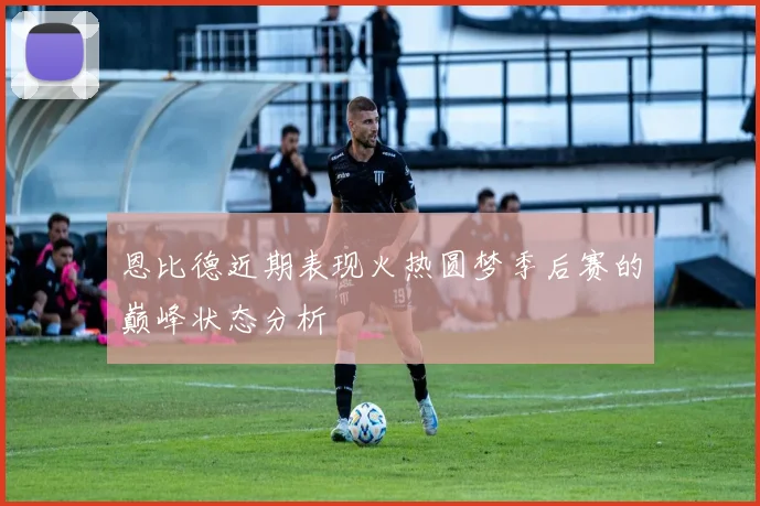 恩比德近期表现火热圆梦季后赛的巅峰状态分析