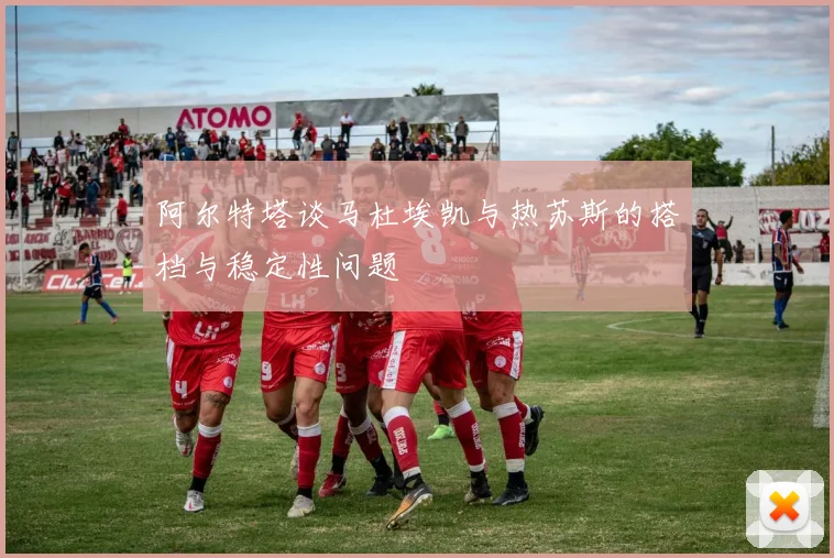 阿尔特塔谈马杜埃凯与热苏斯的搭档与稳定性问题