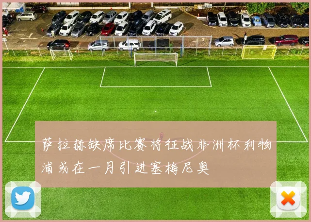 萨拉赫缺席比赛将征战非洲杯利物浦或在一月引进塞梅尼奥