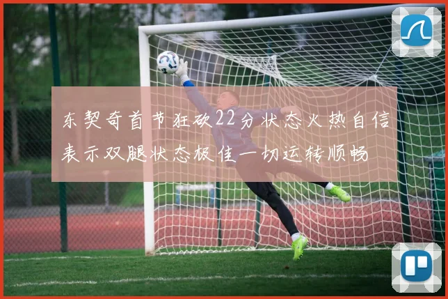 东契奇首节狂砍22分状态火热自信表示双腿状态极佳一切运转顺畅