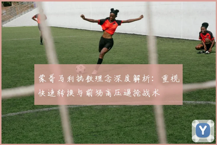 蒙哥马利执教理念深度解析：重视快速转换与前场高压逼抢战术