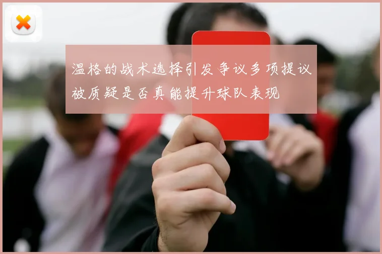 温格的战术选择引发争议多项提议被质疑是否真能提升球队表现