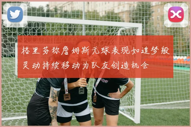 格里芬称詹姆斯无球表现如追梦般灵动持续移动为队友创造机会
