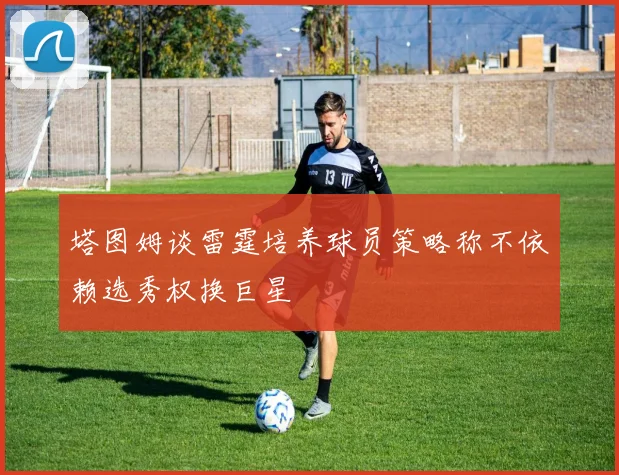 塔图姆谈雷霆培养球员策略称不依赖选秀权换巨星