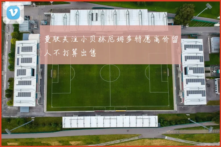 曼联关注小贝林厄姆多特愿高价留人不打算出售