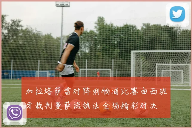 加拉塔萨雷对阵利物浦比赛由西班牙裁判曼萨诺执法全场精彩对决